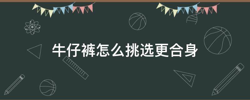 牛仔裤怎么挑选更合身 牛仔裤怎么选裤型