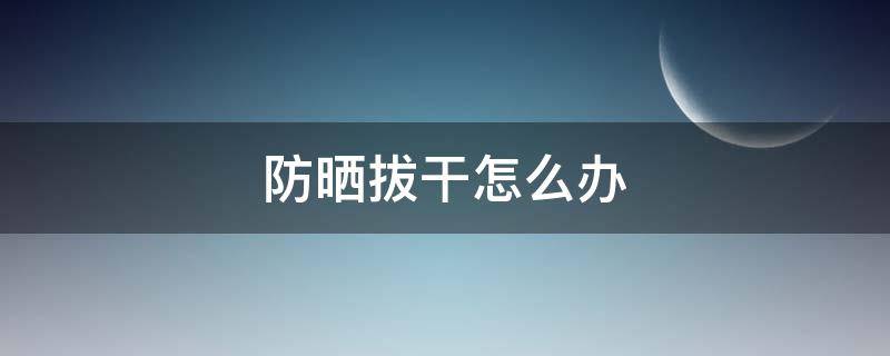 防晒拔干怎么办 防晒拔干怎么解决