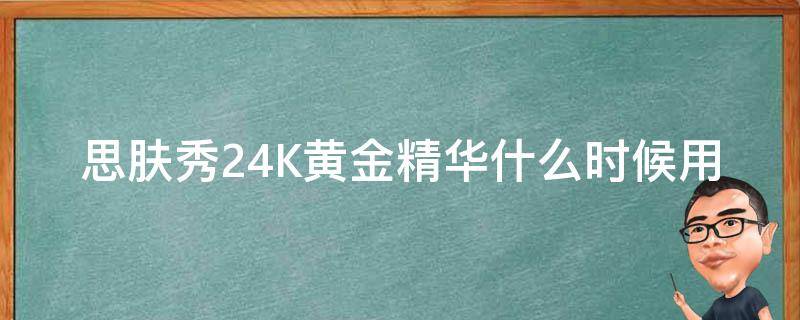思肤秀24K黄金精华什么时候用（思肤秀24k精华适合多大年龄）