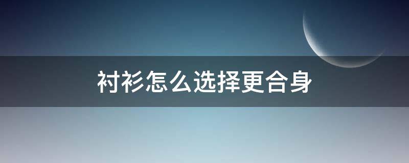 衬衫怎么选择更合身（衬衫怎样买才合身）