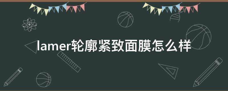 lamer轮廓紧致面膜怎么样 海蓝之谜轮廓面膜