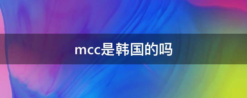 mcc是韩国的吗 mcc在韩国是几线品牌