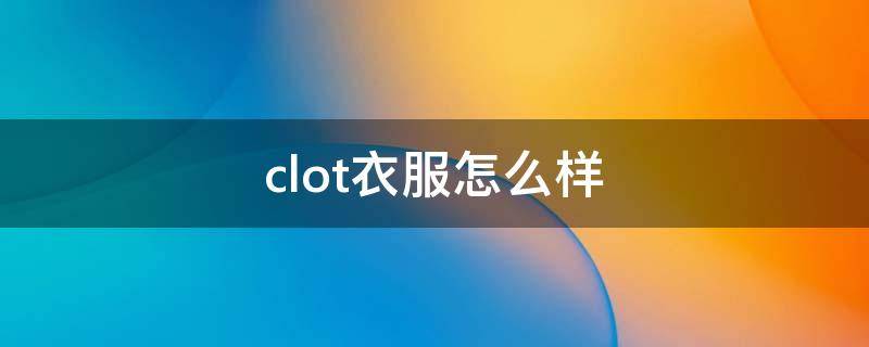 clot衣服怎么样（clot衣服质量怎么样）