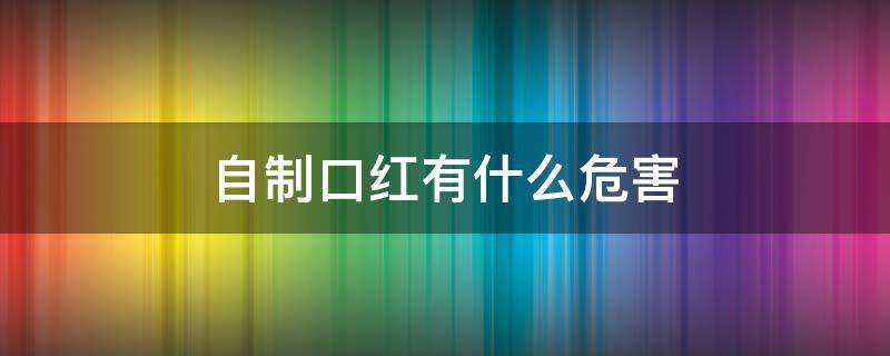 自制口红有什么危害 自制口红有什么危害嘛