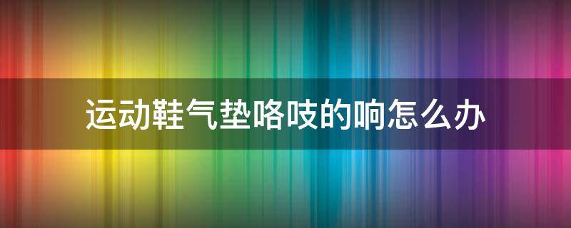 运动鞋气垫咯吱的响怎么办 运动鞋气垫响怎么回事