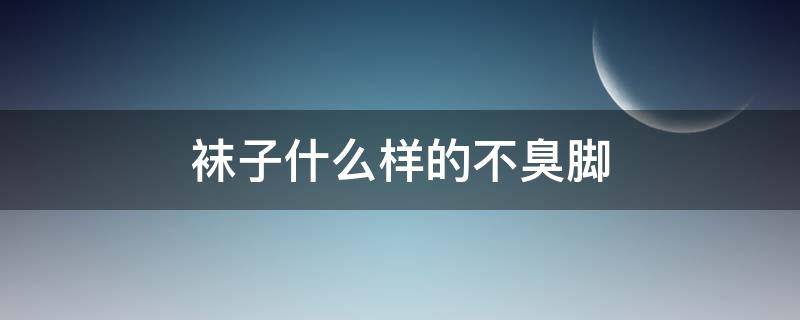 袜子什么样的不臭脚（什么样的袜子穿着脚不臭）