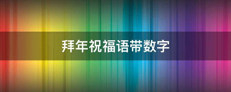 拜年祝福语带数字（拜年祝福语带数字的句子）