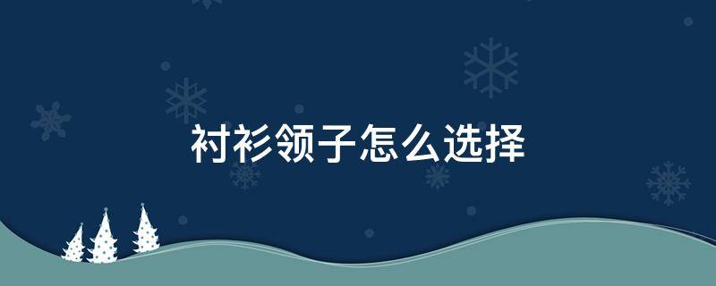 衬衫领子怎么选择（衬衫领子怎么选择尺寸）