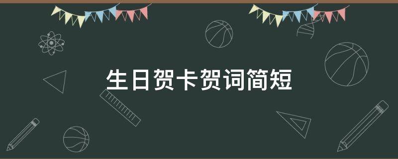 生日贺卡贺词简短（生日贺卡贺词简短文艺）
