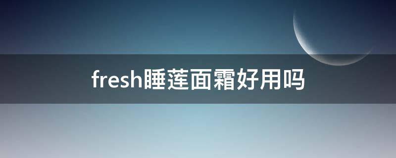 fresh睡莲面霜好用吗 fresh睡莲晚霜
