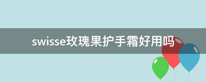 swisse玫瑰果护手霜好用吗（swisse玫瑰护手霜怎么样）