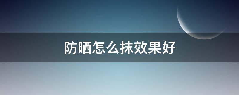 防晒怎么抹效果好（防晒怎么抹效果好一点）