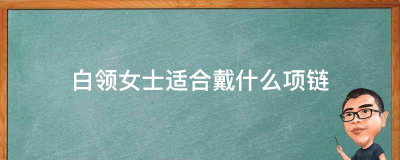 白领女士适合戴什么项链 白领女士适合戴什么项链图片
