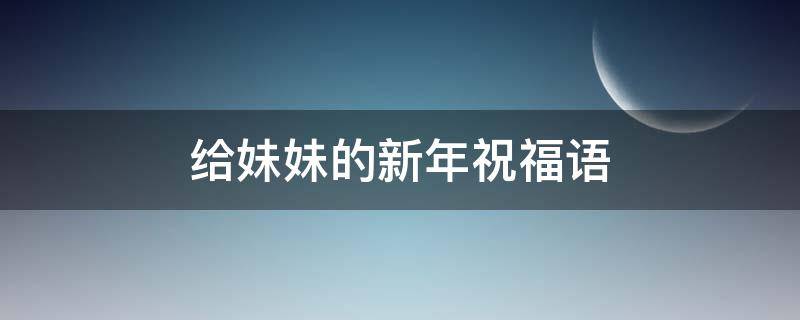 给妹妹的新年祝福语 给妹妹的新年祝福语简短暖心