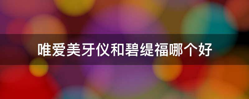 唯爱美牙仪和碧缇福哪个好（唯爱美牙仪代理价格表）