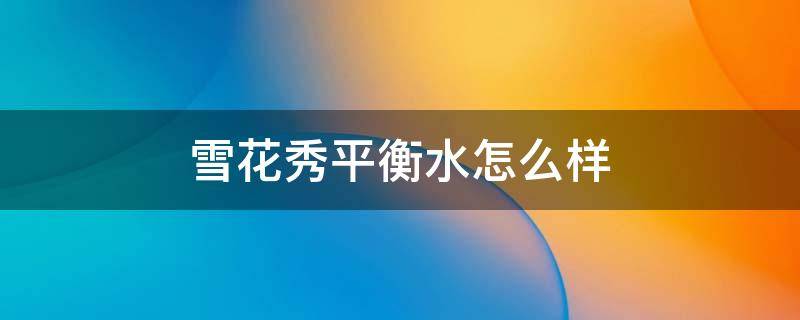 雪花秀平衡水怎么样 雪花秀平衡水怎么样好用吗