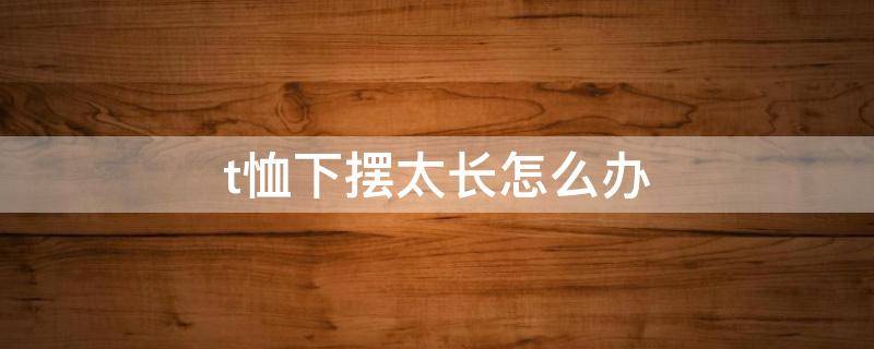 t恤下摆太长怎么办 t恤下摆太长怎么办小妙招