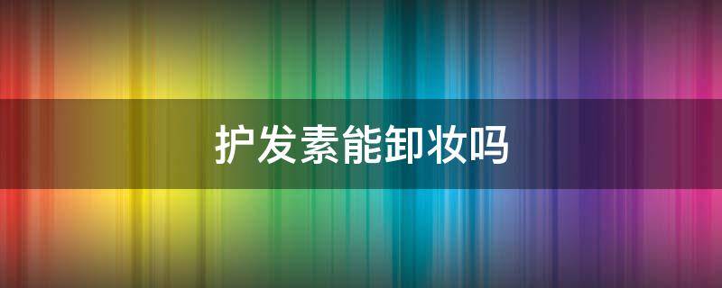 护发素能卸妆吗（护发素能卸妆吗怎么卸）