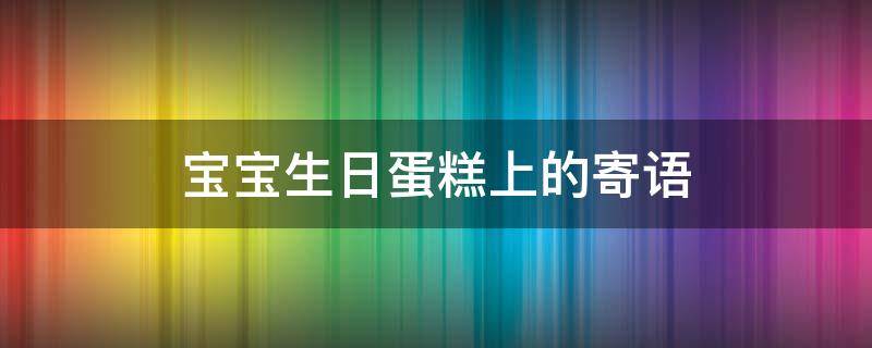 宝宝生日蛋糕上的寄语 宝宝生日蛋糕上的寄语怎么写