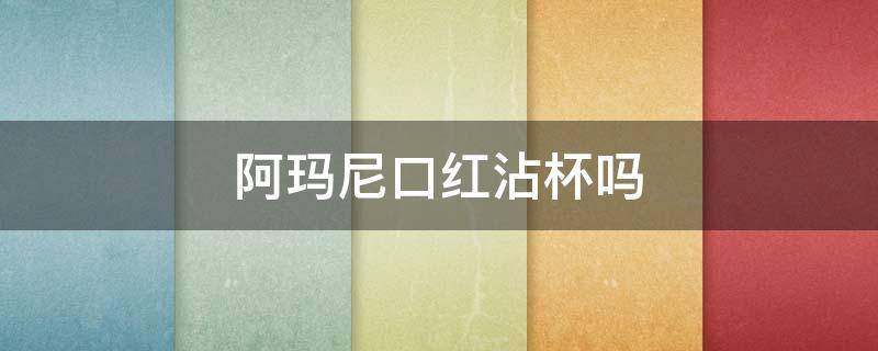 阿玛尼口红沾杯吗 阿玛尼口红上嘴粘吗?