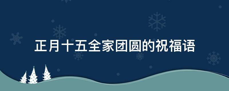 正月十五全家团圆的祝福语 正月十五一家人团聚
