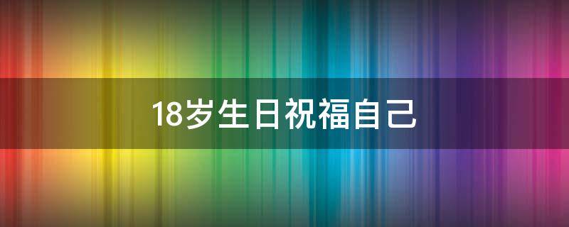 18岁生日祝福自己（18岁生日祝福自己的话）
