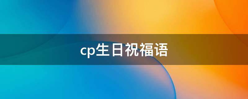 cp生日祝福语 cp过生日祝福语