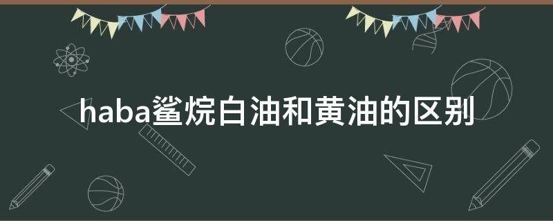 haba鲨烷白油和黄油的区别（haba鲨烷油适合油皮吗）