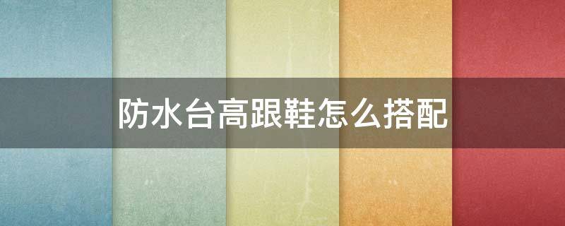 防水台高跟鞋怎么搭配（防水台高跟鞋搭配什么裤子）