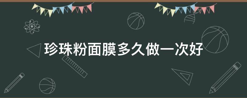 珍珠粉面膜多久做一次好（珍珠粉面膜时间多长）