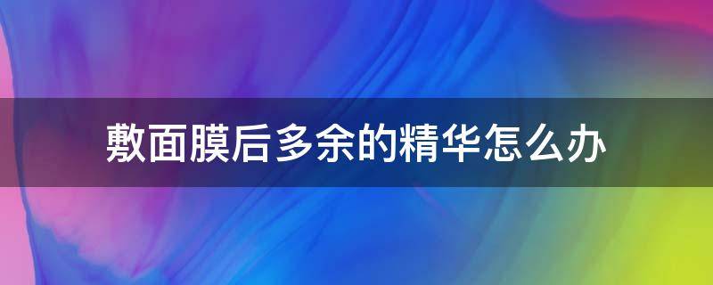敷面膜后多余的精华怎么办（敷完面膜多余的精华液敷脸好不好）