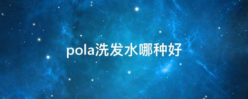 pola洗发水哪种好 pola洗发水哪种好用