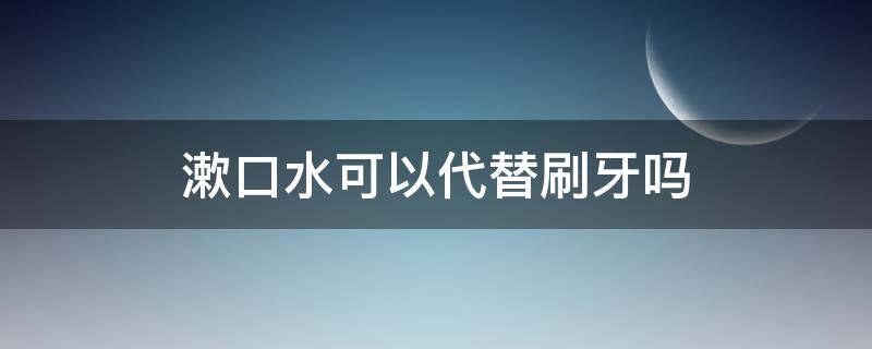 漱口水可以代替刷牙吗（使用漱口水可以代替刷牙吗）