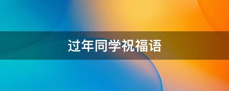 过年同学祝福语（过年同学祝福语说说简短一句话）