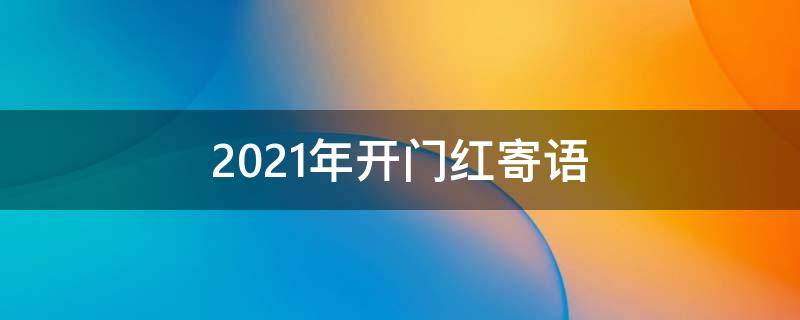 2021年开门红寄语 2021年开门红祝福语