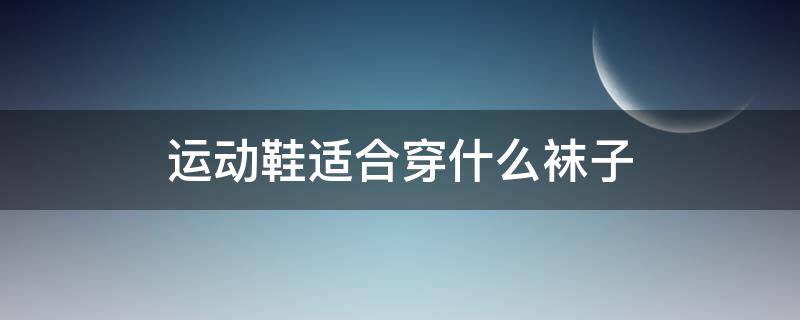 运动鞋适合穿什么袜子（运动鞋穿啥袜子好看）