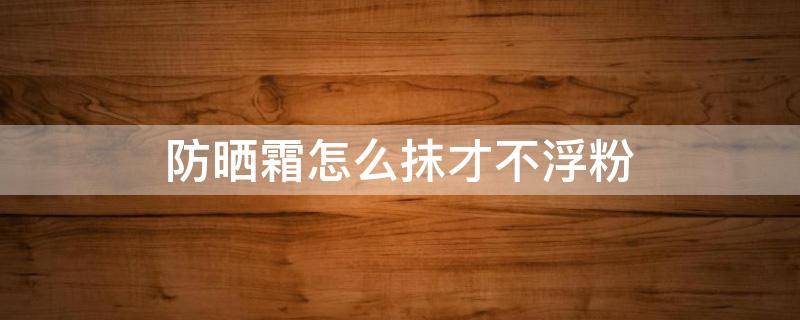 防晒霜怎么抹才不浮粉 防晒霜怎么涂不脱妆