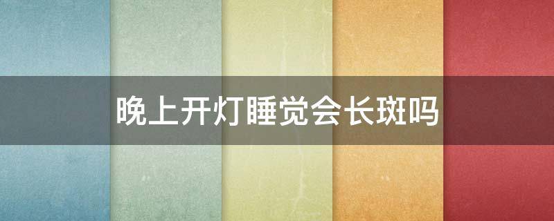 晚上开灯睡觉会长斑吗 晚上开灯睡觉会长斑吗图片