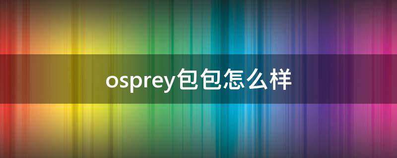 osprey包包怎么样（osprey质量怎么样）