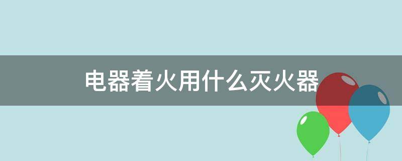 电器着火用什么灭火器 电器灭火时不能采用哪种灭火器