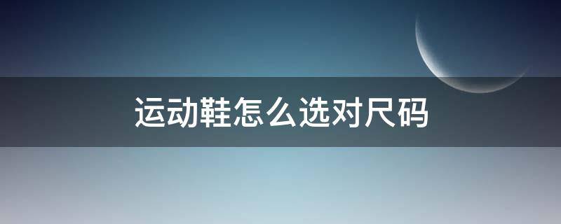 运动鞋怎么选对尺码 运动鞋怎么选码数