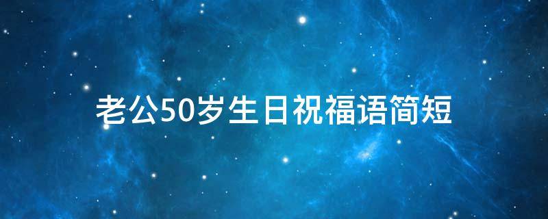 老公50岁生日祝福语简短 老公50岁生日祝福语简短八个字