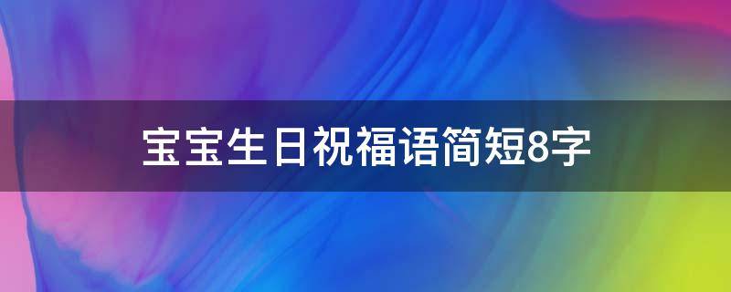 宝宝生日祝福语简短8字（宝宝生日祝福语唯美8个字）