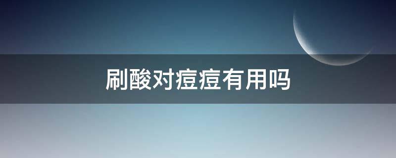 刷酸对痘痘有用吗（刷酸对祛痘有用吗）