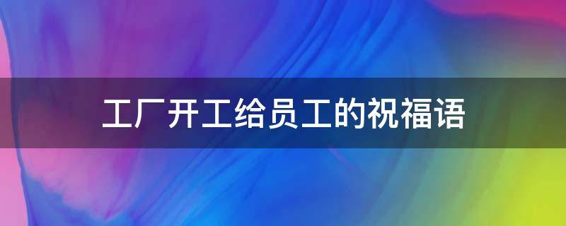 工厂开工给员工的祝福语（工厂开工给员工的祝福语怎么说）