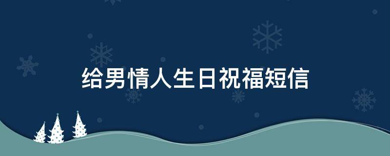 给男情人生日祝福短信（给男情人生日祝福短信怎么写）