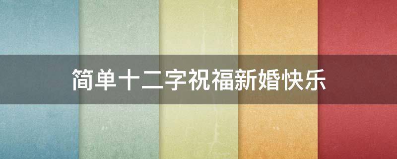 简单十二字祝福新婚快乐（新婚快乐祝福语十二字）