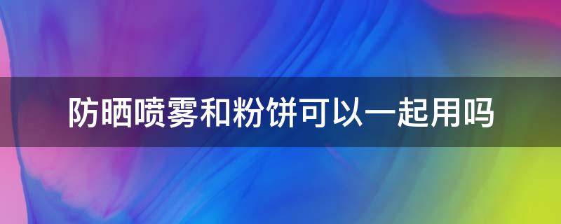 防晒喷雾和粉饼可以一起用吗 防晒喷雾和粉饼可以一起用吗女生