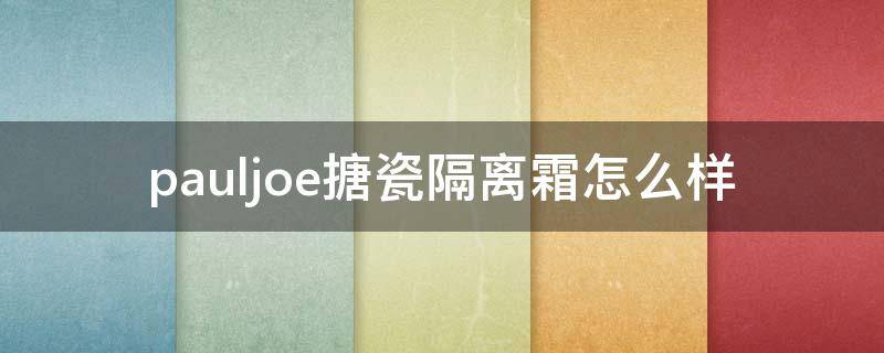 pauljoe搪瓷隔离霜怎么样（paul&joe搪瓷隔离霜怎么样）