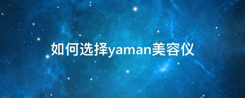 如何选择yaman美容仪（yamanhsi-13-hk美容仪使用方法）